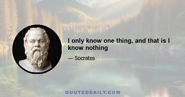 I only know one thing, and that is I know nothing