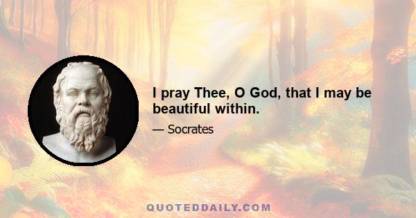 I pray Thee, O God, that I may be beautiful within.