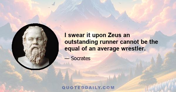 I swear it upon Zeus an outstanding runner cannot be the equal of an average wrestler.