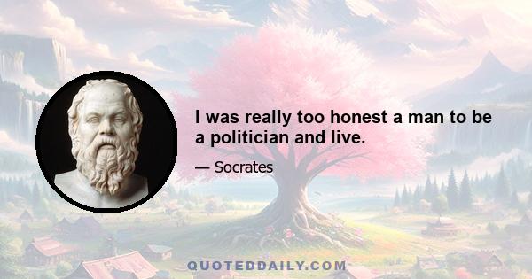 I was really too honest a man to be a politician and live.