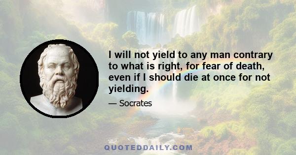 I will not yield to any man contrary to what is right, for fear of death, even if I should die at once for not yielding.