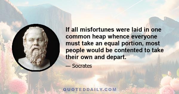 If all misfortunes were laid in one common heap whence everyone must take an equal portion, most people would be contented to take their own and depart.