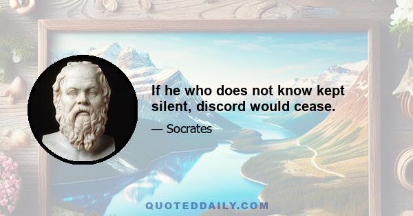 If he who does not know kept silent, discord would cease.