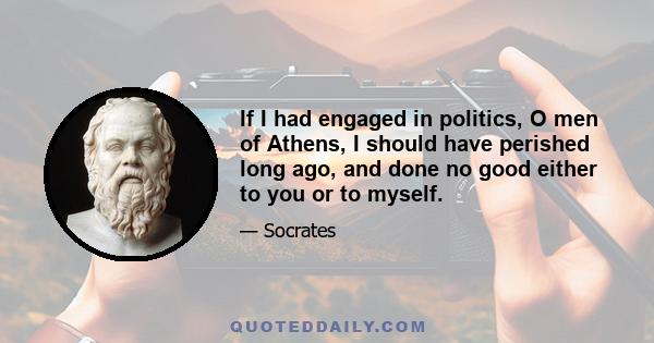 If I had engaged in politics, O men of Athens, I should have perished long ago, and done no good either to you or to myself.