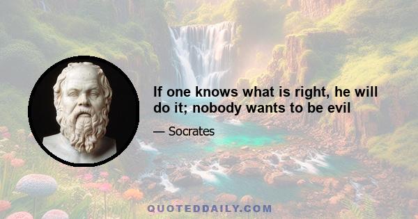 If one knows what is right, he will do it; nobody wants to be evil