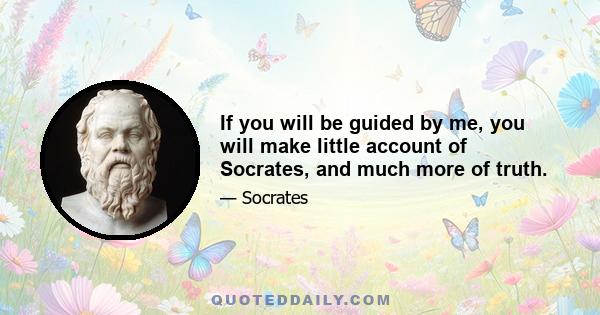 If you will be guided by me, you will make little account of Socrates, and much more of truth.