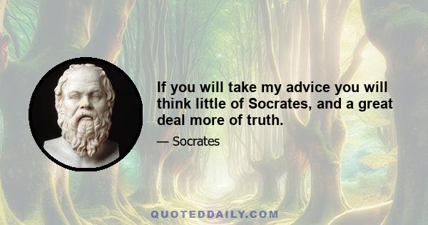 If you will take my advice you will think little of Socrates, and a great deal more of truth.