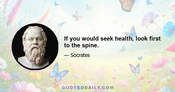 If you would seek health, look first to the spine.