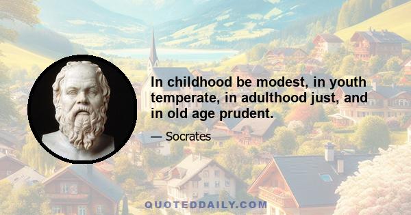 In childhood be modest, in youth temperate, in adulthood just, and in old age prudent.