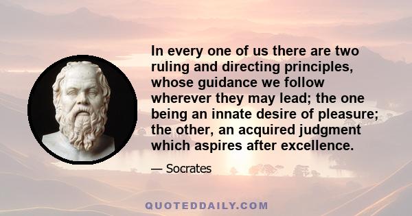 In every one of us there are two ruling and directing principles, whose guidance we follow wherever they may lead; the one being an innate desire of pleasure; the other, an acquired judgment which aspires after