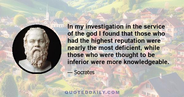 In my investigation in the service of the god I found that those who had the highest reputation were nearly the most deficient, while those who were thought to be inferior were more knowledgeable.