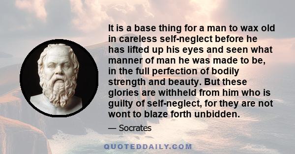 It is a base thing for a man to wax old in careless self-neglect before he has lifted up his eyes and seen what manner of man he was made to be, in the full perfection of bodily strength and beauty. But these glories