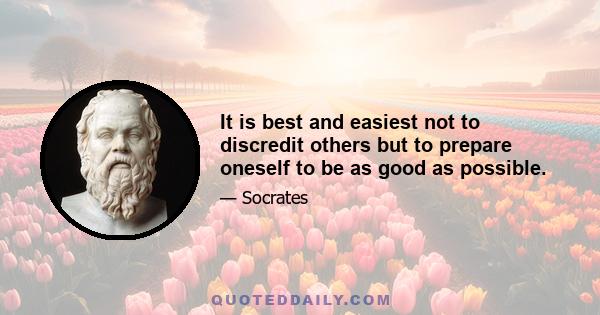 It is best and easiest not to discredit others but to prepare oneself to be as good as possible.