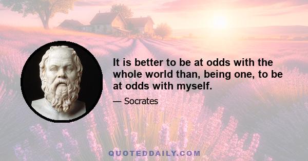 It is better to be at odds with the whole world than, being one, to be at odds with myself.