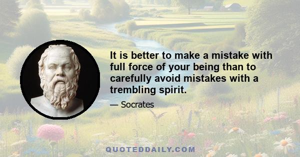 It is better to make a mistake with full force of your being than to carefully avoid mistakes with a trembling spirit.