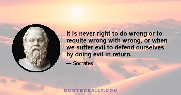 It is never right to do wrong or to requite wrong with wrong, or when we suffer evil to defend ourselves by doing evil in return.