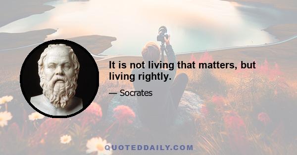 It is not living that matters, but living rightly.