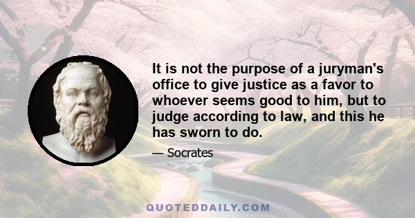 It is not the purpose of a juryman's office to give justice as a favor to whoever seems good to him, but to judge according to law, and this he has sworn to do.