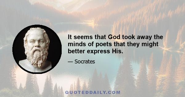 It seems that God took away the minds of poets that they might better express His.