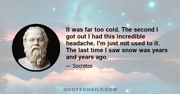 It was far too cold. The second I got out I had this incredible headache, I'm just not used to it. The last time I saw snow was years and years ago.