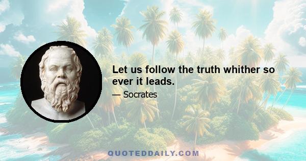 Let us follow the truth whither so ever it leads.