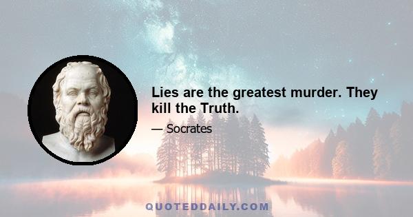 Lies are the greatest murder. They kill the Truth.