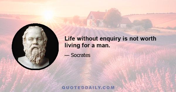 Life without enquiry is not worth living for a man.