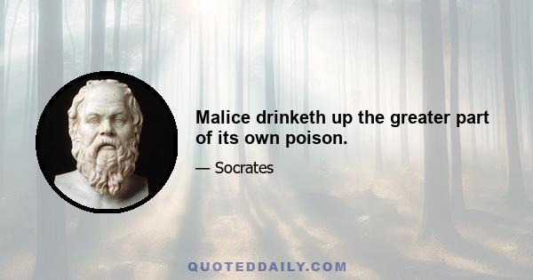 Malice drinketh up the greater part of its own poison.