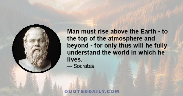 Man must rise above the Earth - to the top of the atmosphere and beyond - for only thus will he fully understand the world in which he lives.