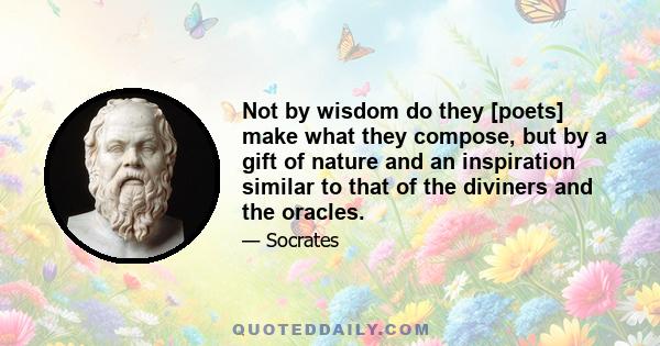 Not by wisdom do they [poets] make what they compose, but by a gift of nature and an inspiration similar to that of the diviners and the oracles.