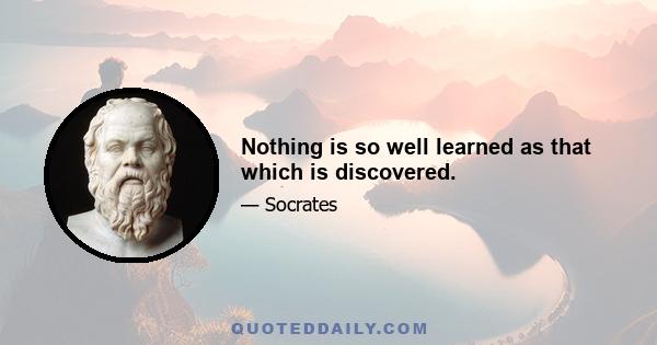 Nothing is so well learned as that which is discovered.