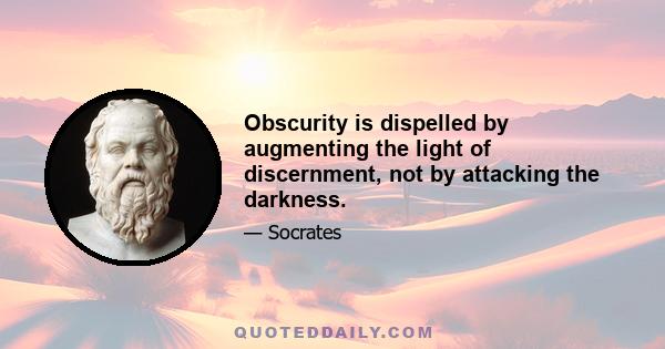 Obscurity is dispelled by augmenting the light of discernment, not by attacking the darkness.