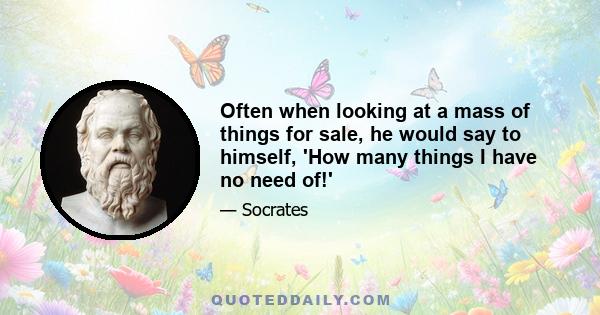 Often when looking at a mass of things for sale, he would say to himself, 'How many things I have no need of!'