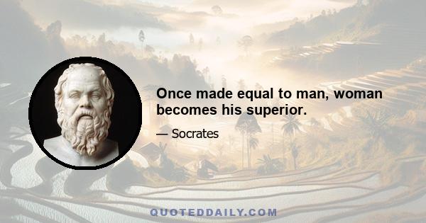 Once made equal to man, woman becomes his superior.