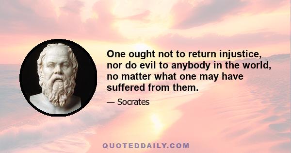 One ought not to return injustice, nor do evil to anybody in the world, no matter what one may have suffered from them.