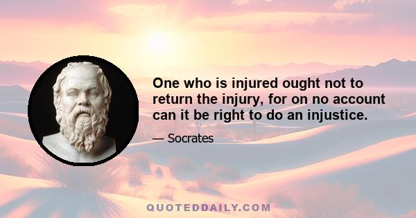 One who is injured ought not to return the injury, for on no account can it be right to do an injustice.