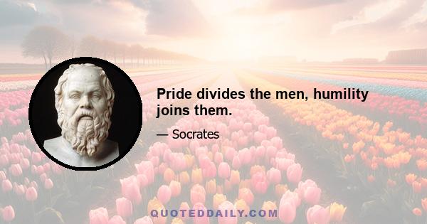 Pride divides the men, humility joins them.