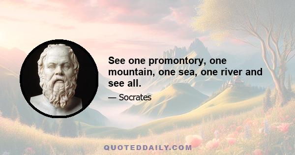 See one promontory, one mountain, one sea, one river and see all.