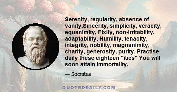 Serenity, regularity, absence of vanity,Sincerity, simplicity, veracity, equanimity, Fixity, non-irritability, adaptability, Humility, tenacity, integrity, nobility, magnanimity, charity, generosity, purity. Practise