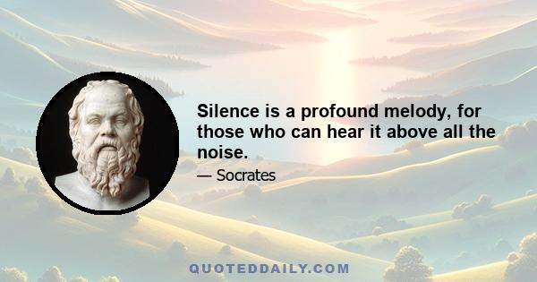 Silence is a profound melody, for those who can hear it above all the noise.