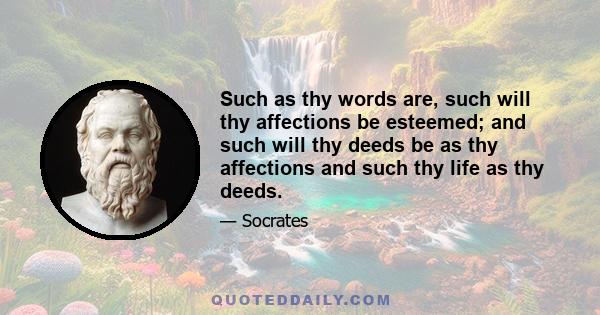 Such as thy words are, such will thy affections be esteemed; and such will thy deeds be as thy affections and such thy life as thy deeds.