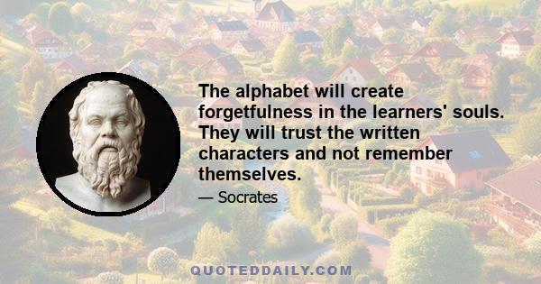 The alphabet will create forgetfulness in the learners' souls. They will trust the written characters and not remember themselves.