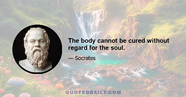 The body cannot be cured without regard for the soul.