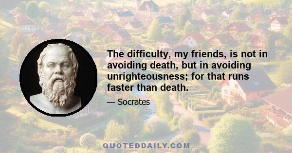 The difficulty, my friends, is not in avoiding death, but in avoiding unrighteousness; for that runs faster than death.