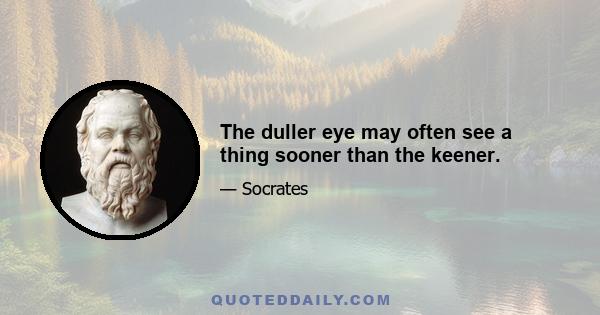 The duller eye may often see a thing sooner than the keener.