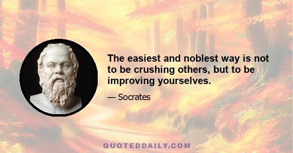 The easiest and noblest way is not to be crushing others, but to be improving yourselves.