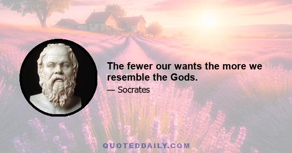 The fewer our wants the more we resemble the Gods.