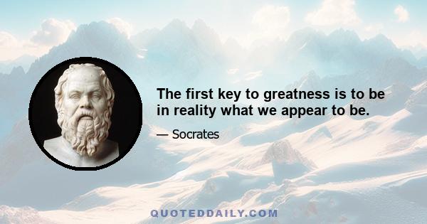 The first key to greatness is to be in reality what we appear to be.