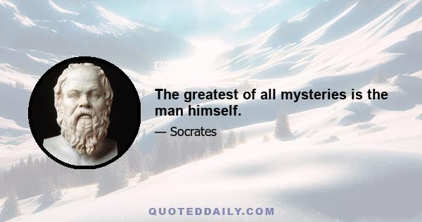 The greatest of all mysteries is the man himself.