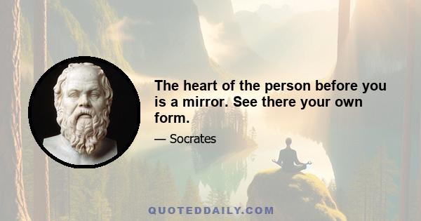 The heart of the person before you is a mirror. See there your own form.